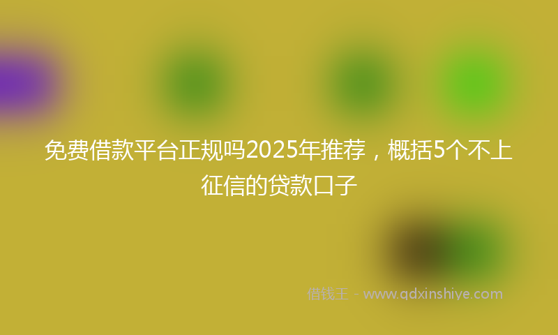 免费借款平台正规吗2025年推荐，概括5个不上征信的贷款口子