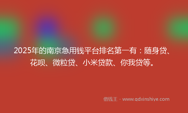2025年的南京急用钱平台排名第一有：随身贷、花呗、微粒贷、小米贷款、你我贷等。