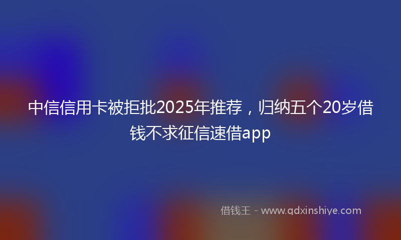 中信信用卡被拒批2025年推荐，归纳五个20岁借钱不求征信速借app