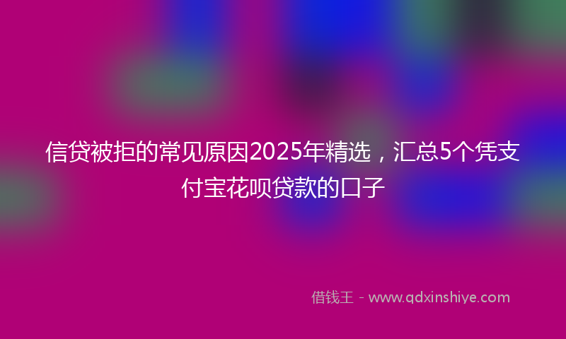 信贷被拒的常见原因2025年精选，汇总5个凭支付宝花呗贷款的口子