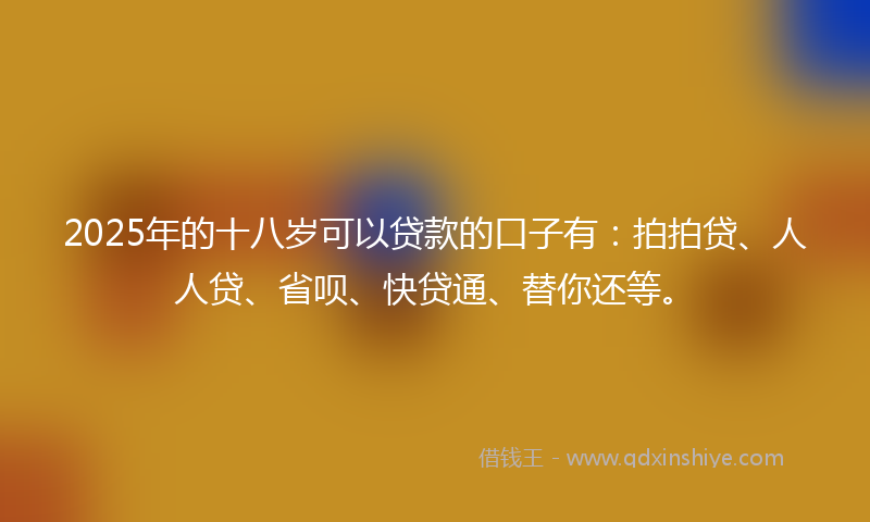 2025年的十八岁可以贷款的口子有：拍拍贷、人人贷、省呗、快贷通、替你还等。