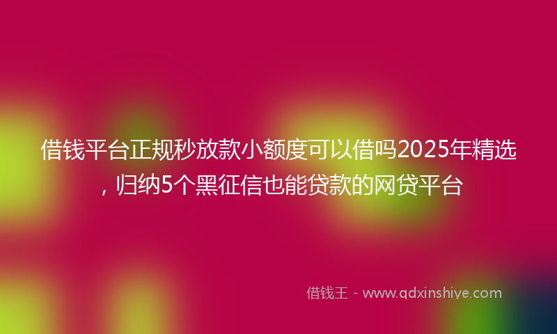借钱平台正规秒放款小额度可以借吗2025年精选，归纳5个黑征信也能贷款的网贷平台