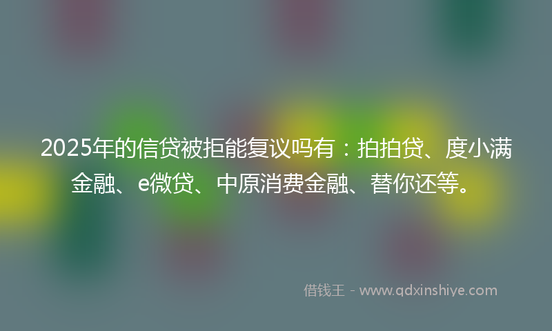 2025年的信贷被拒能复议吗有：拍拍贷、度小满金融、e微贷、中原消费金融、替你还等。