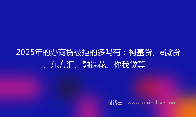 2025年的办商贷被拒的多吗有：柯基贷、e微贷、东方汇、融逸花、你我贷等。