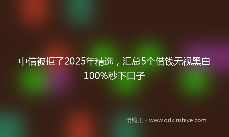 中信被拒了2025年精选，汇总5个借钱无视黑白100%秒下口子