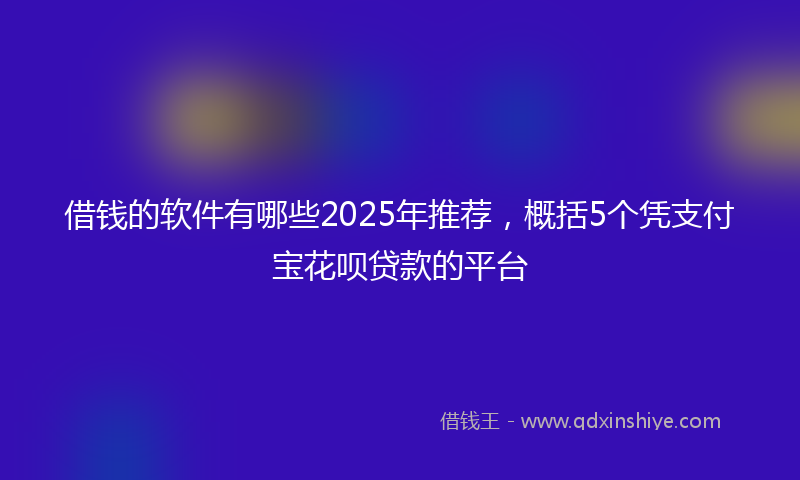 借钱的软件有哪些2025年推荐，概括5个凭支付宝花呗贷款的平台