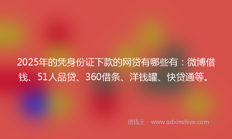 2025年的凭身份证下款的网贷有哪些有：微博借钱、51人品贷、360借条、洋钱罐、快贷通等。