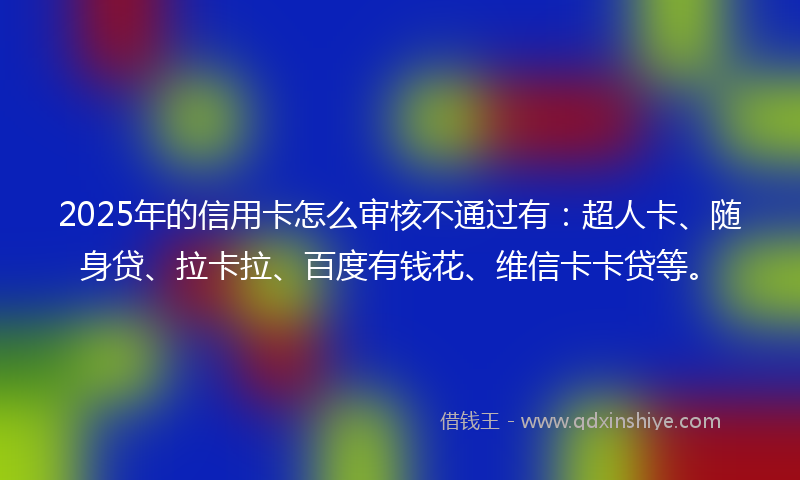 2025年的信用卡怎么审核不通过有：超人卡、随身贷、拉卡拉、百度有钱花、维信卡卡贷等。