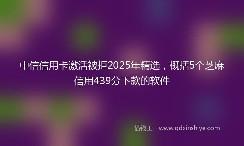 中信信用卡激活被拒2025年精选，概括5个芝麻信用439分下款的软件