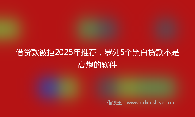 借贷款被拒2025年推荐，罗列5个黑白贷款不是高炮的软件