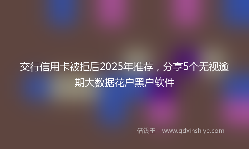 交行信用卡被拒后2025年推荐，分享5个无视逾期大数据花户黑户软件
