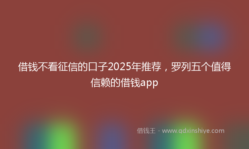 借钱不看征信的口子2025年推荐，罗列五个值得信赖的借钱app