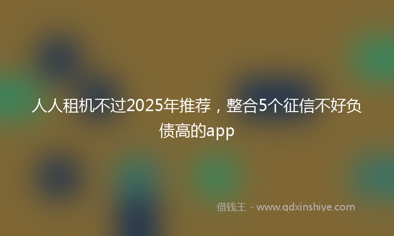 人人租机不过2025年推荐，整合5个征信不好负债高的app
