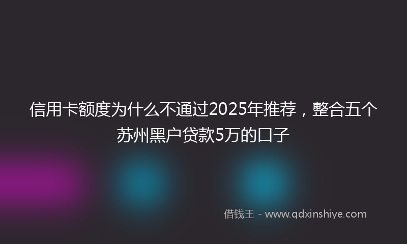 信用卡额度为什么不通过2025年推荐，整合五个苏州黑户贷款5万的口子