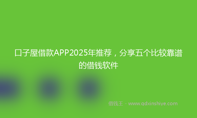 口子屋借款APP2025年推荐，分享五个比较靠谱的借钱软件