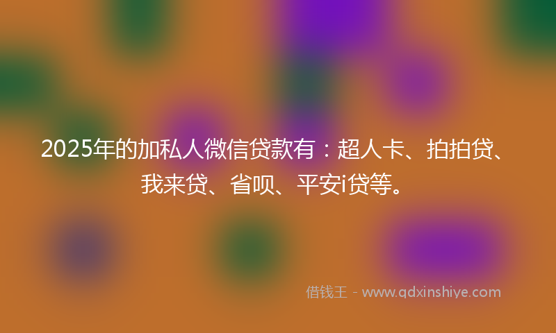 2025年的加私人微信贷款有：超人卡、拍拍贷、我来贷、省呗、平安i贷等。