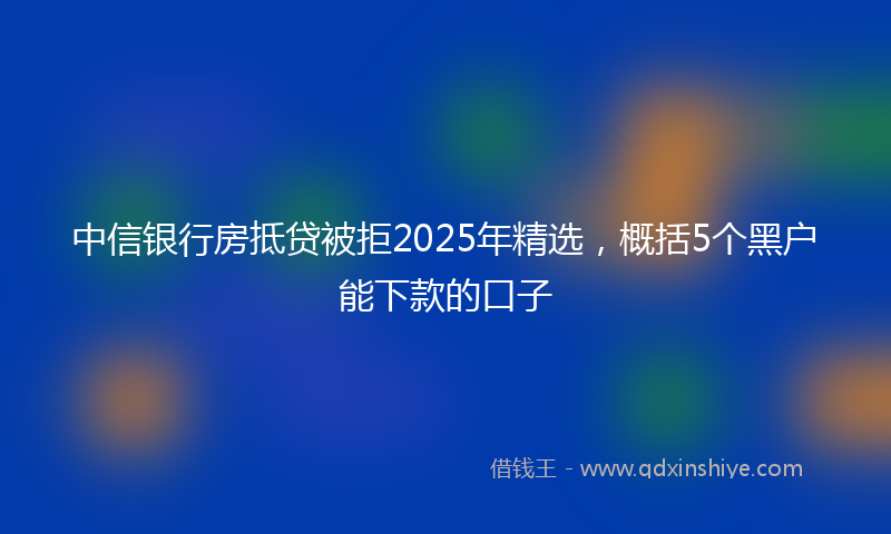 中信银行房抵贷被拒2025年精选，概括5个黑户能下款的口子