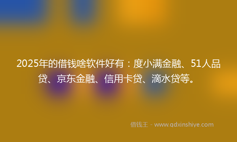 2025年的借钱啥软件好有：度小满金融、51人品贷、京东金融、信用卡贷、滴水贷等。