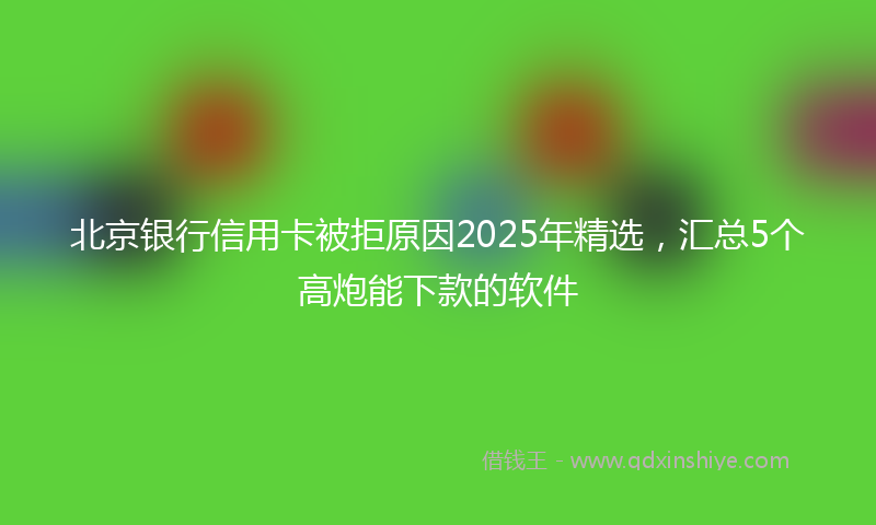 北京银行信用卡被拒原因2025年精选，汇总5个高炮能下款的软件