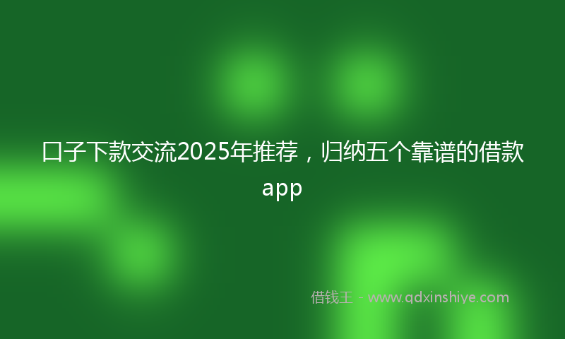 口子下款交流2025年推荐，归纳五个靠谱的借款app