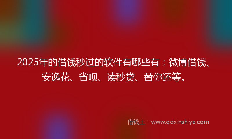 2025年的借钱秒过的软件有哪些有：微博借钱、安逸花、省呗、读秒贷、替你还等。