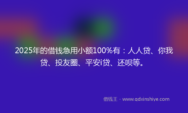2025年的借钱急用小额100%有：人人贷、你我贷、投友圈、平安i贷、还呗等。
