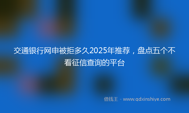 交通银行网申被拒多久2025年推荐，盘点五个不看征信查询的平台