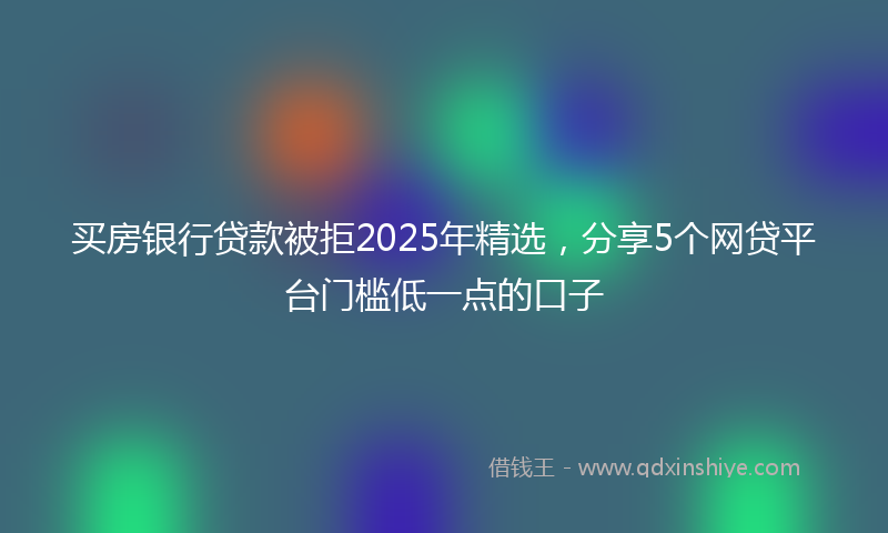 买房银行贷款被拒2025年精选,分享5个网贷平台门槛低一点的口子