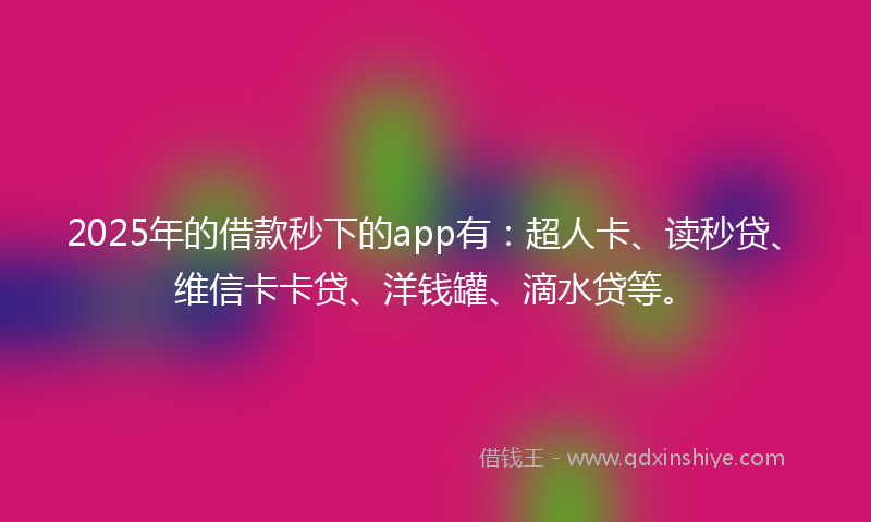2025年的借款秒下的app有：超人卡、读秒贷、维信卡卡贷、洋钱罐、滴水贷等。