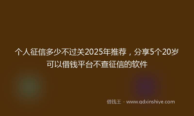 个人征信多少不过关2025年推荐，分享5个20岁可以借钱平台不查征信的软件