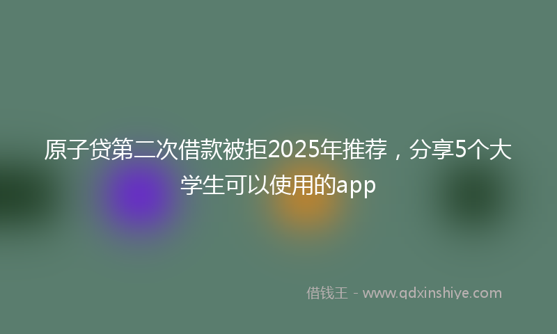 原子贷第二次借款被拒2025年推荐，分享5个大学生可以使用的app