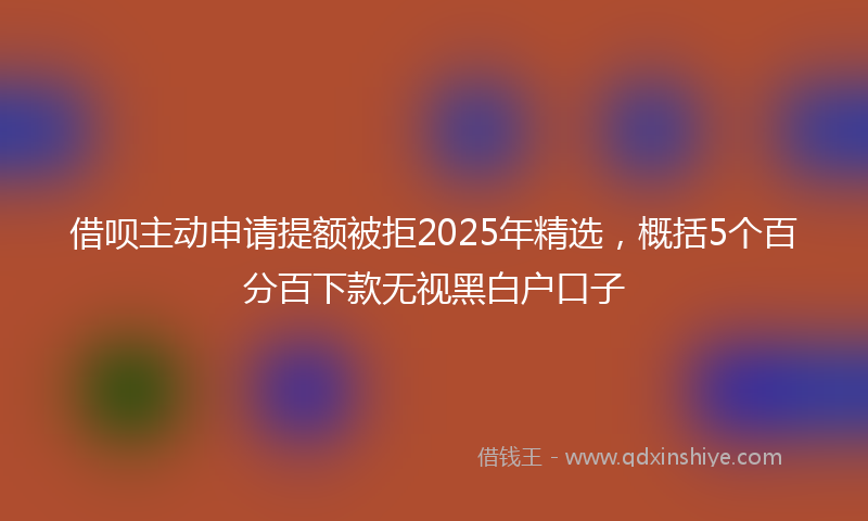 借呗主动申请提额被拒2025年精选，概括5个百分百下款无视黑白户口子
