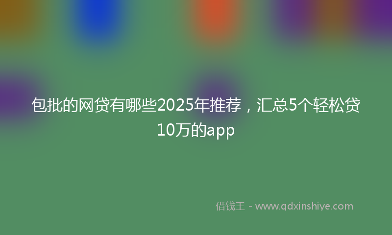包批的网贷有哪些2025年推荐，汇总5个轻松贷10万的app