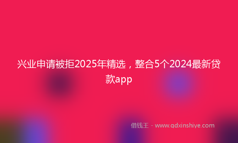 兴业申请被拒2025年精选，整合5个2024最新贷款app