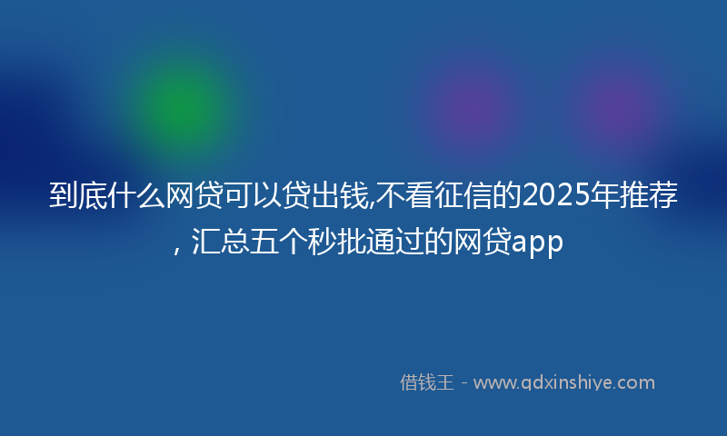 到底什么网贷可以贷出钱,不看征信的2025年推荐，汇总五个秒批通过的网贷app