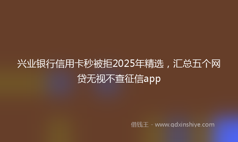 兴业银行信用卡秒被拒2025年精选，汇总五个网贷无视不查征信app