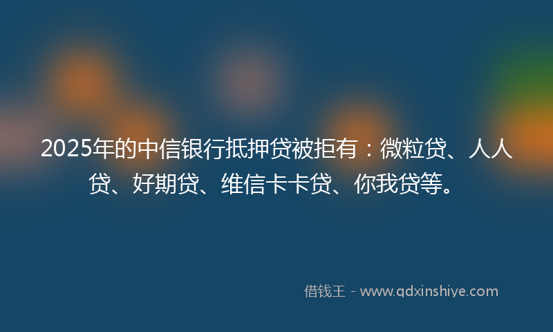 2025年的中信银行抵押贷被拒有：微粒贷、人人贷、好期贷、维信卡卡贷、你我贷等。
