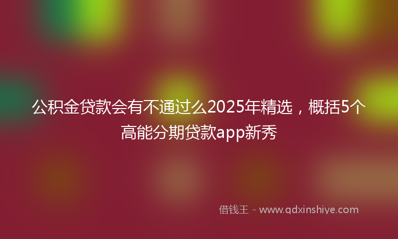 公积金贷款会有不通过么2025年精选，概括5个高能分期贷款app新秀