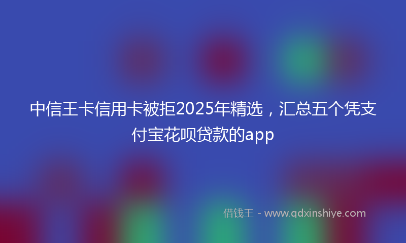 中信王卡信用卡被拒2025年精选，汇总五个凭支付宝花呗贷款的app