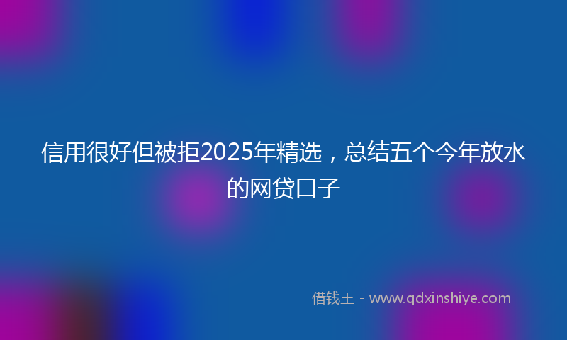 信用很好但被拒2025年精选，总结五个今年放水的网贷口子