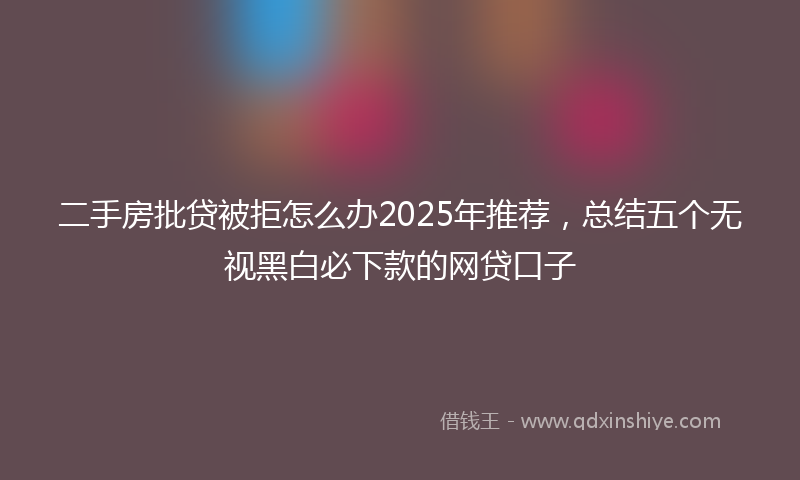 二手房批贷被拒怎么办2025年推荐，总结五个无视黑白必下款的网贷口子