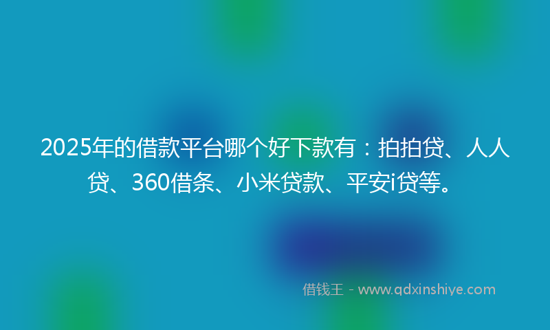 2025年的借款平台哪个好下款有：拍拍贷、人人贷、360借条、小米贷款、平安i贷等。
