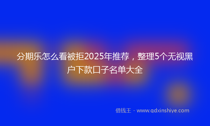 分期乐怎么看被拒2025年推荐，整理5个无视黑户下款口子名单大全