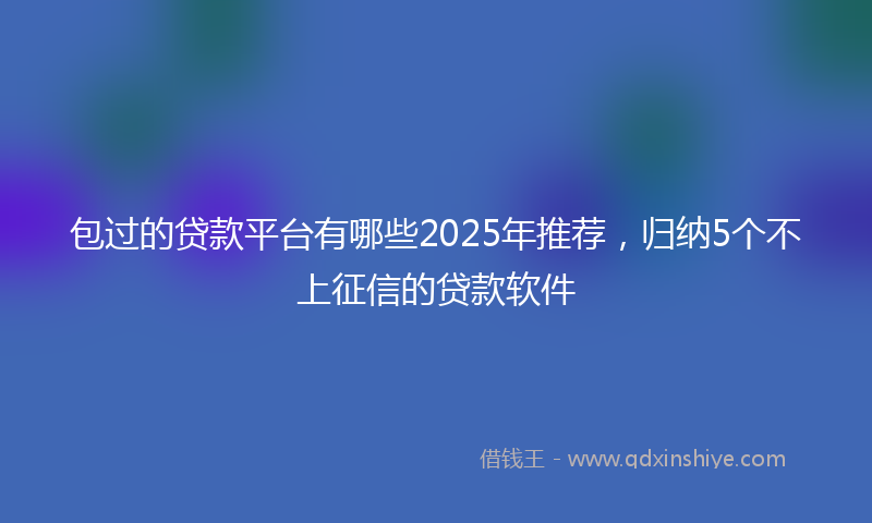 包过的贷款平台有哪些2025年推荐，归纳5个不上征信的贷款软件