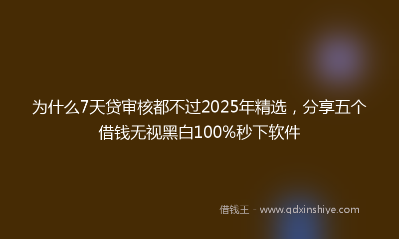 为什么7天贷审核都不过2025年精选，分享五个借钱无视黑白100%秒下软件