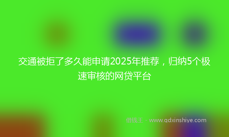 交通被拒了多久能申请2025年推荐，归纳5个极速审核的网贷平台