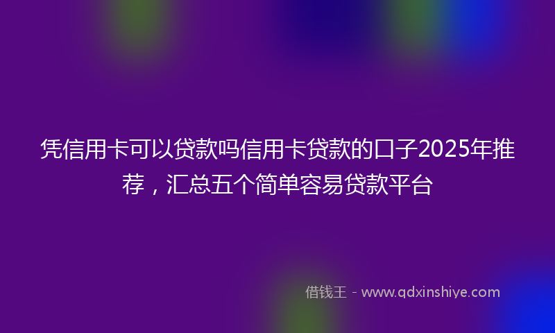 凭信用卡可以贷款吗信用卡贷款的口子2025年推荐，汇总五个简单容易贷款平台