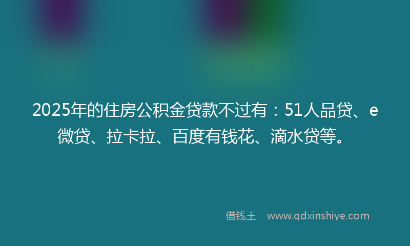 2025年的住房公积金贷款不过有:51人品贷、e微贷、拉卡拉、百度有钱花、滴水贷等。