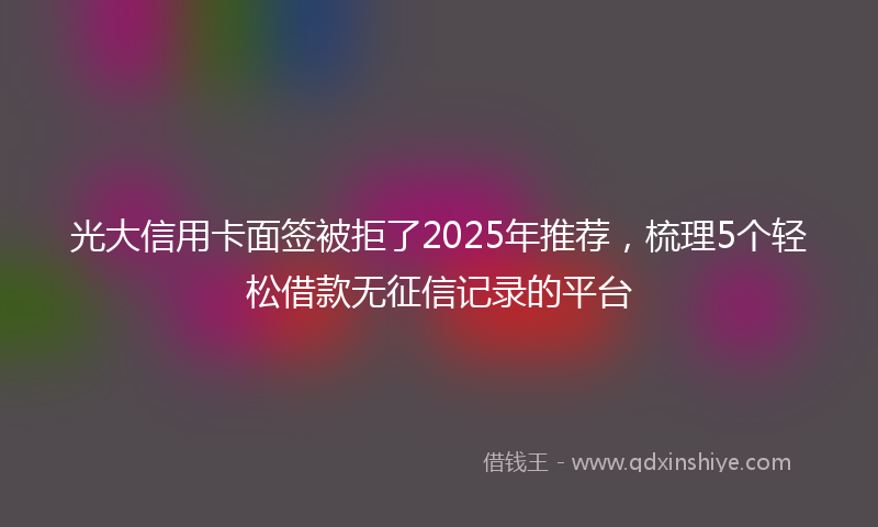 光大信用卡面签被拒了2025年推荐，梳理5个轻松借款无征信记录的平台