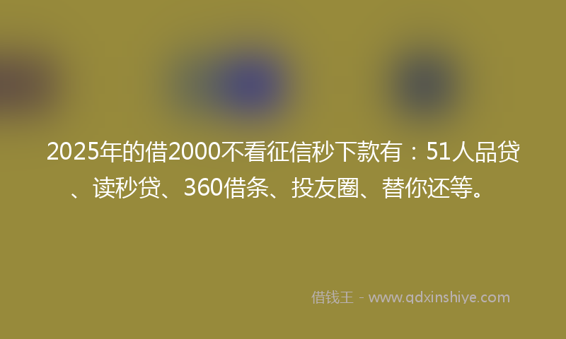 2025年的借2000不看征信秒下款有：51人品贷、读秒贷、360借条、投友圈、替你还等。